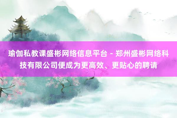 瑜伽私教课盛彬网络信息平台 - 郑州盛彬网络科技有限公司便成为更高效、更贴心的聘请