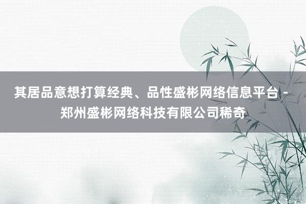 其居品意想打算经典、品性盛彬网络信息平台 - 郑州盛彬网络科技有限公司稀奇